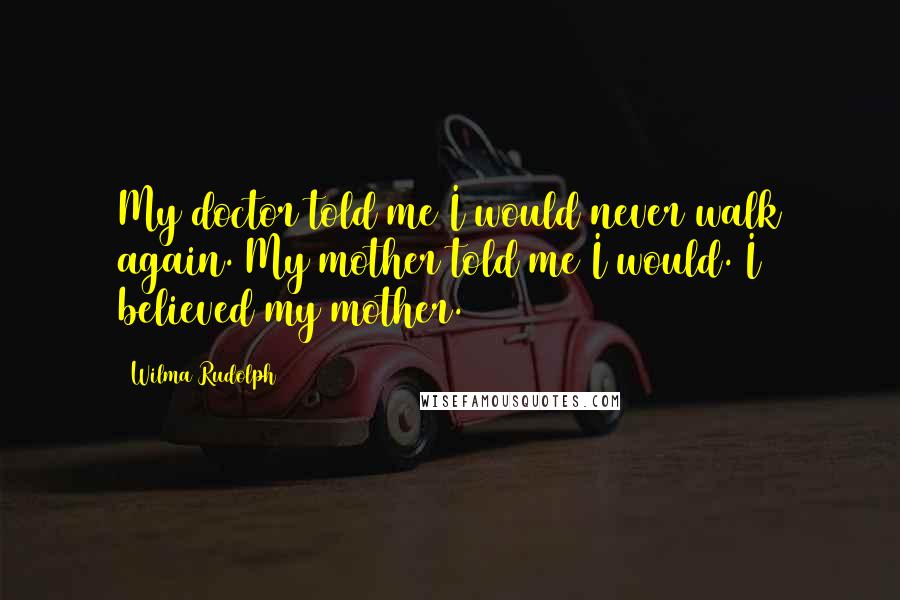 Wilma Rudolph Quotes: My doctor told me I would never walk again. My mother told me I would. I believed my mother.