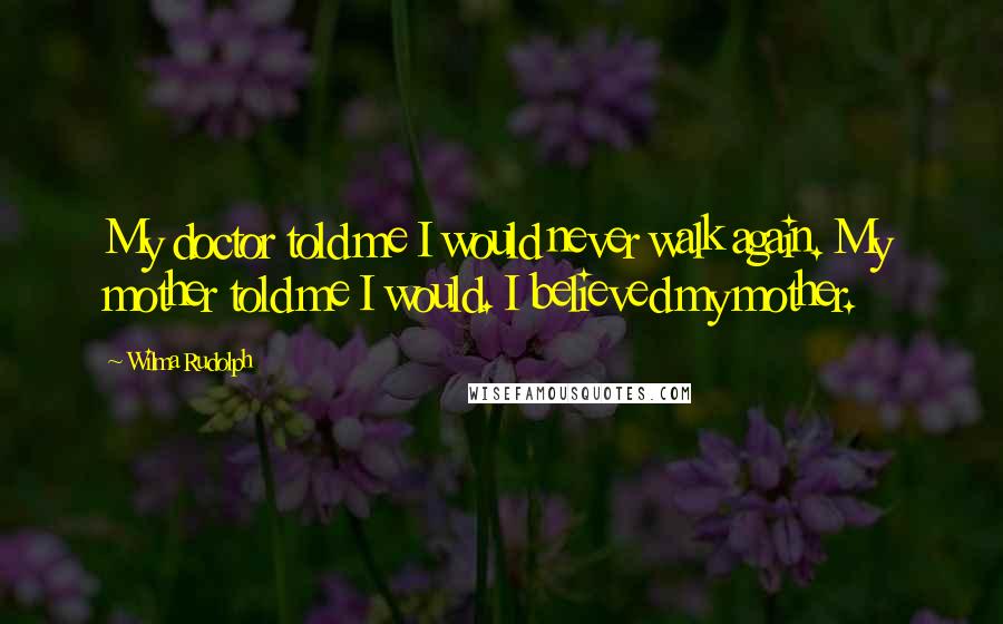 Wilma Rudolph Quotes: My doctor told me I would never walk again. My mother told me I would. I believed my mother.