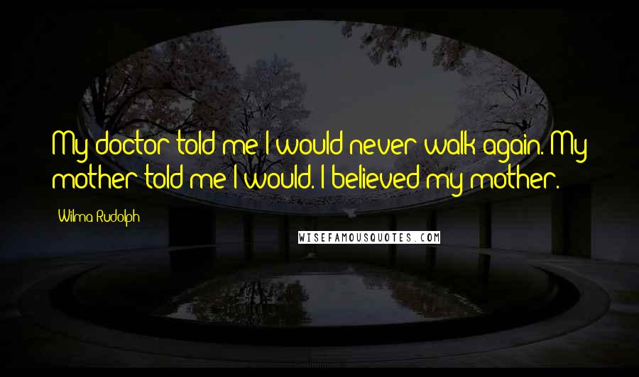 Wilma Rudolph Quotes: My doctor told me I would never walk again. My mother told me I would. I believed my mother.