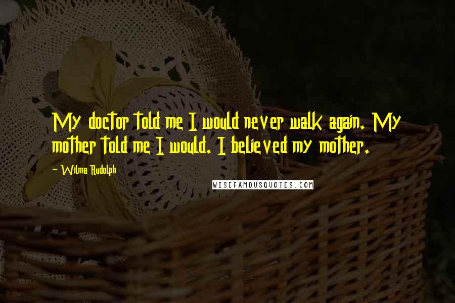 Wilma Rudolph Quotes: My doctor told me I would never walk again. My mother told me I would. I believed my mother.