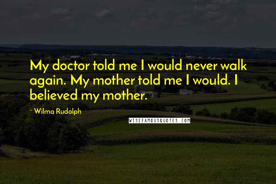 Wilma Rudolph Quotes: My doctor told me I would never walk again. My mother told me I would. I believed my mother.