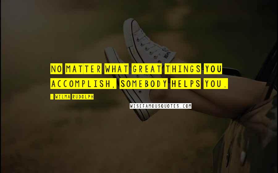 Wilma Rudolph Quotes: No matter what great things you accomplish, somebody helps you.