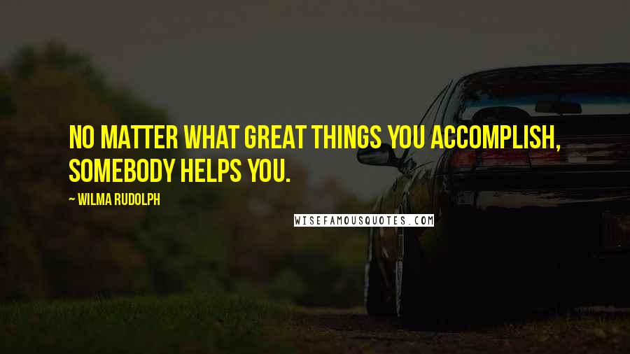 Wilma Rudolph Quotes: No matter what great things you accomplish, somebody helps you.