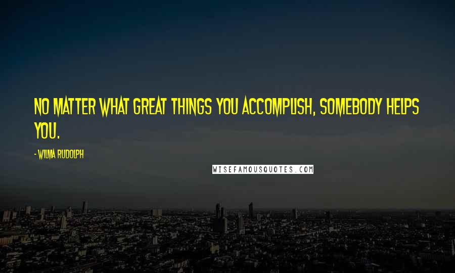 Wilma Rudolph Quotes: No matter what great things you accomplish, somebody helps you.