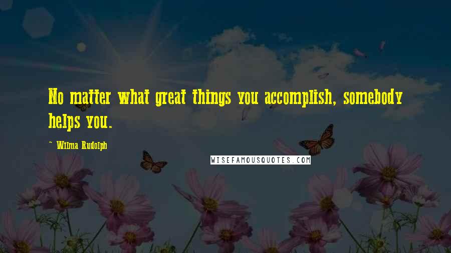 Wilma Rudolph Quotes: No matter what great things you accomplish, somebody helps you.