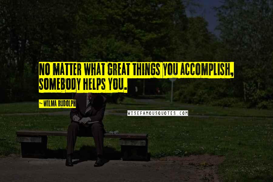 Wilma Rudolph Quotes: No matter what great things you accomplish, somebody helps you.