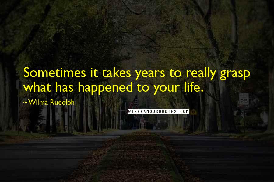 Wilma Rudolph Quotes: Sometimes it takes years to really grasp what has happened to your life.