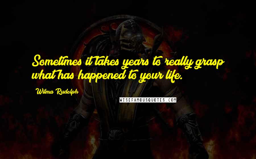 Wilma Rudolph Quotes: Sometimes it takes years to really grasp what has happened to your life.
