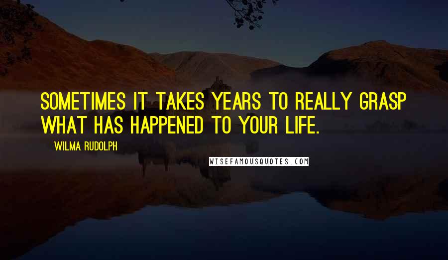 Wilma Rudolph Quotes: Sometimes it takes years to really grasp what has happened to your life.