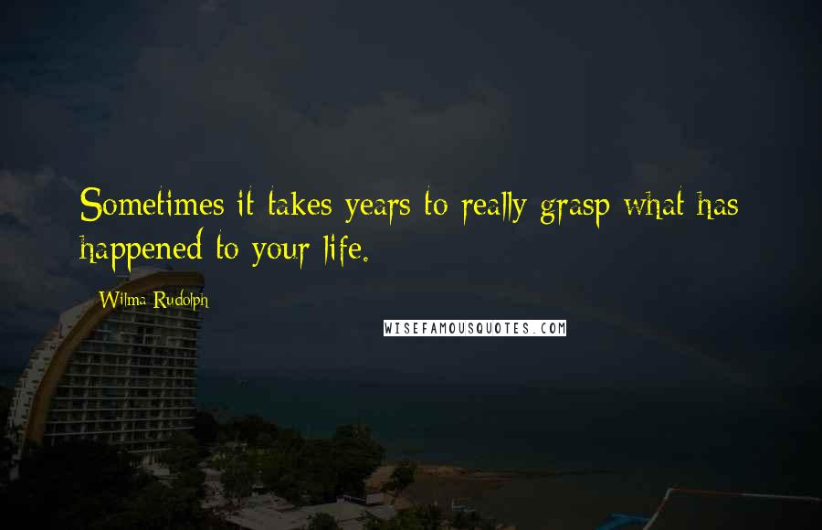 Wilma Rudolph Quotes: Sometimes it takes years to really grasp what has happened to your life.