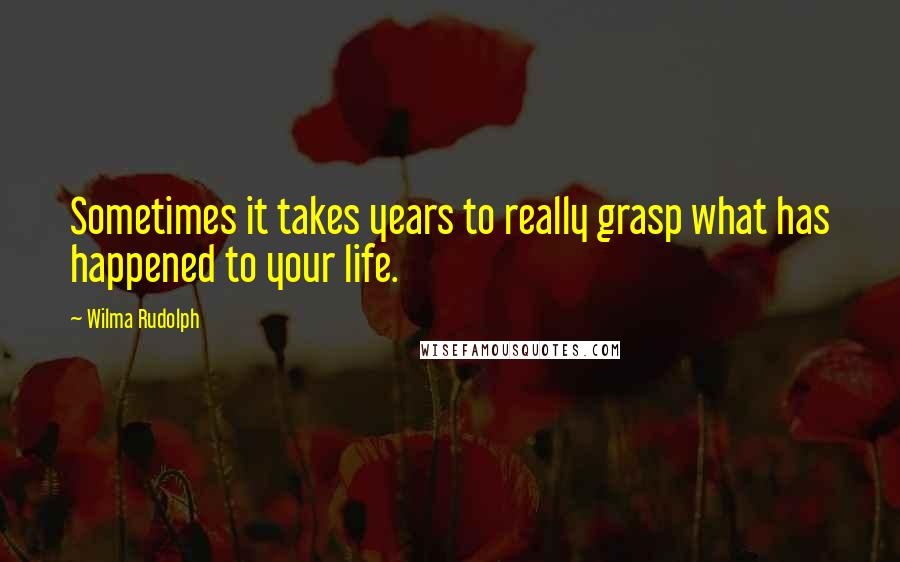 Wilma Rudolph Quotes: Sometimes it takes years to really grasp what has happened to your life.