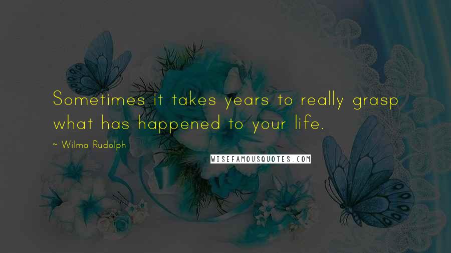Wilma Rudolph Quotes: Sometimes it takes years to really grasp what has happened to your life.