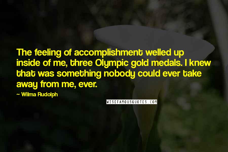 Wilma Rudolph Quotes: The feeling of accomplishment welled up inside of me, three Olympic gold medals. I knew that was something nobody could ever take away from me, ever.