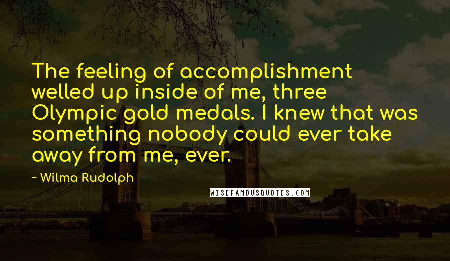 Wilma Rudolph Quotes: The feeling of accomplishment welled up inside of me, three Olympic gold medals. I knew that was something nobody could ever take away from me, ever.