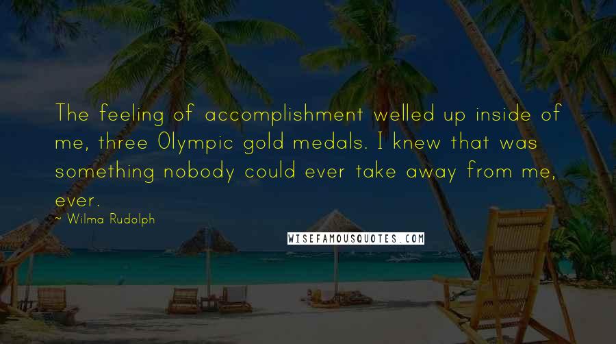 Wilma Rudolph Quotes: The feeling of accomplishment welled up inside of me, three Olympic gold medals. I knew that was something nobody could ever take away from me, ever.