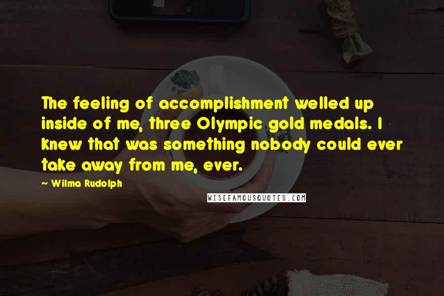 Wilma Rudolph Quotes: The feeling of accomplishment welled up inside of me, three Olympic gold medals. I knew that was something nobody could ever take away from me, ever.