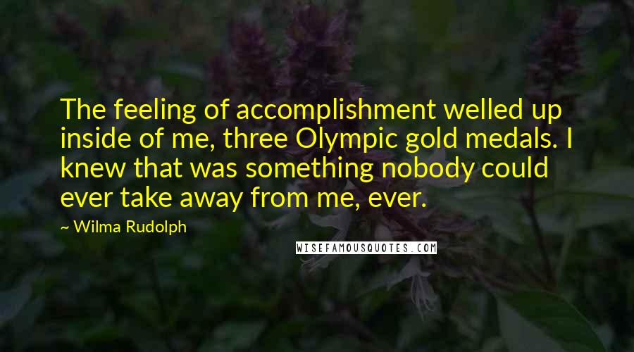 Wilma Rudolph Quotes: The feeling of accomplishment welled up inside of me, three Olympic gold medals. I knew that was something nobody could ever take away from me, ever.