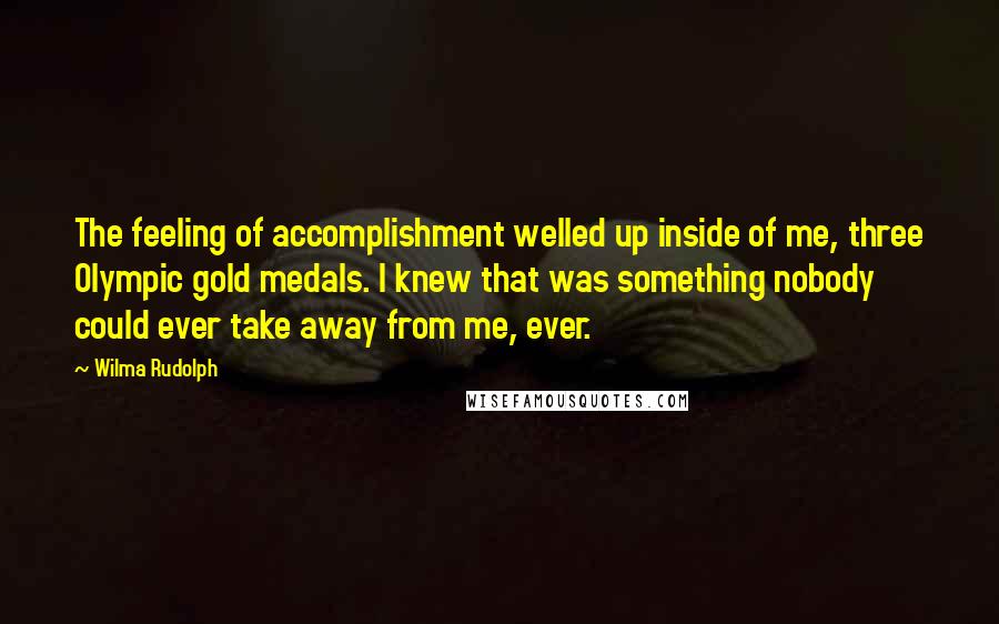 Wilma Rudolph Quotes: The feeling of accomplishment welled up inside of me, three Olympic gold medals. I knew that was something nobody could ever take away from me, ever.