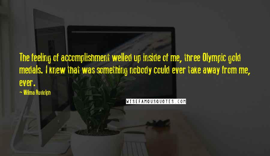 Wilma Rudolph Quotes: The feeling of accomplishment welled up inside of me, three Olympic gold medals. I knew that was something nobody could ever take away from me, ever.