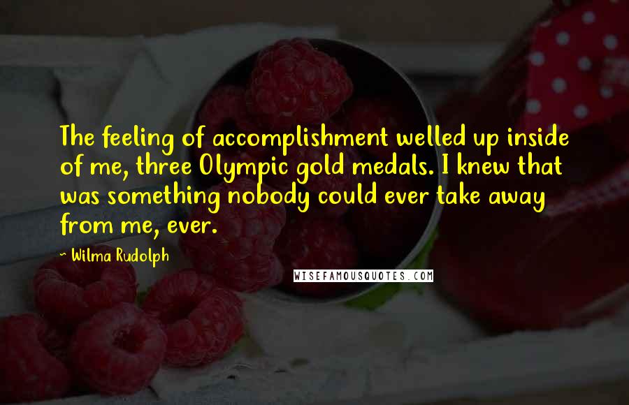 Wilma Rudolph Quotes: The feeling of accomplishment welled up inside of me, three Olympic gold medals. I knew that was something nobody could ever take away from me, ever.