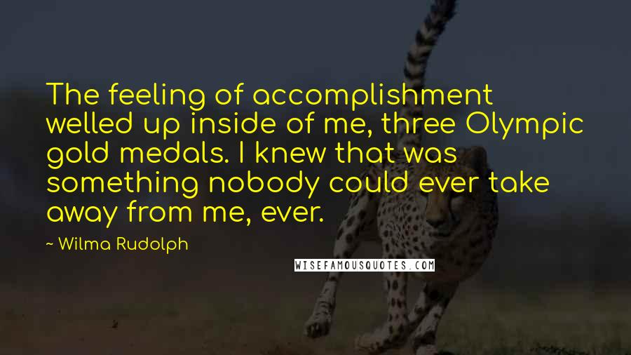 Wilma Rudolph Quotes: The feeling of accomplishment welled up inside of me, three Olympic gold medals. I knew that was something nobody could ever take away from me, ever.