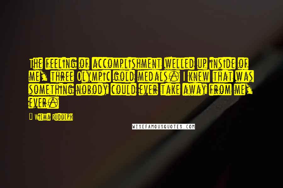 Wilma Rudolph Quotes: The feeling of accomplishment welled up inside of me, three Olympic gold medals. I knew that was something nobody could ever take away from me, ever.