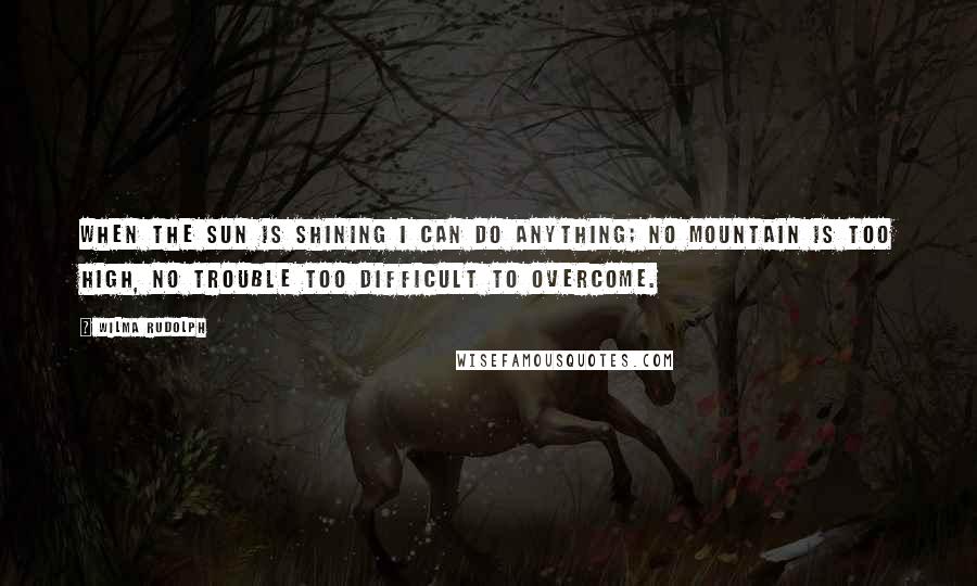 Wilma Rudolph Quotes: When the sun is shining I can do anything; no mountain is too high, no trouble too difficult to overcome.