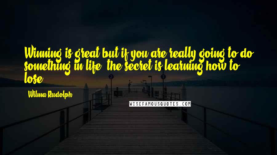 Wilma Rudolph Quotes: Winning is great but if you are really going to do something in life, the secret is learning how to lose.