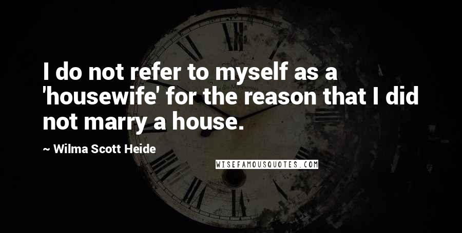Wilma Scott Heide Quotes: I do not refer to myself as a 'housewife' for the reason that I did not marry a house.