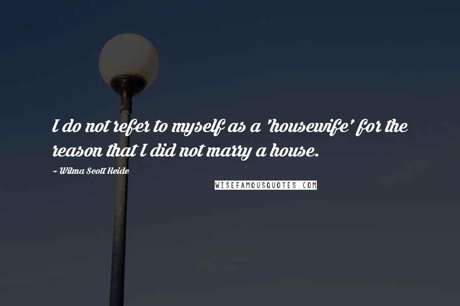 Wilma Scott Heide Quotes: I do not refer to myself as a 'housewife' for the reason that I did not marry a house.