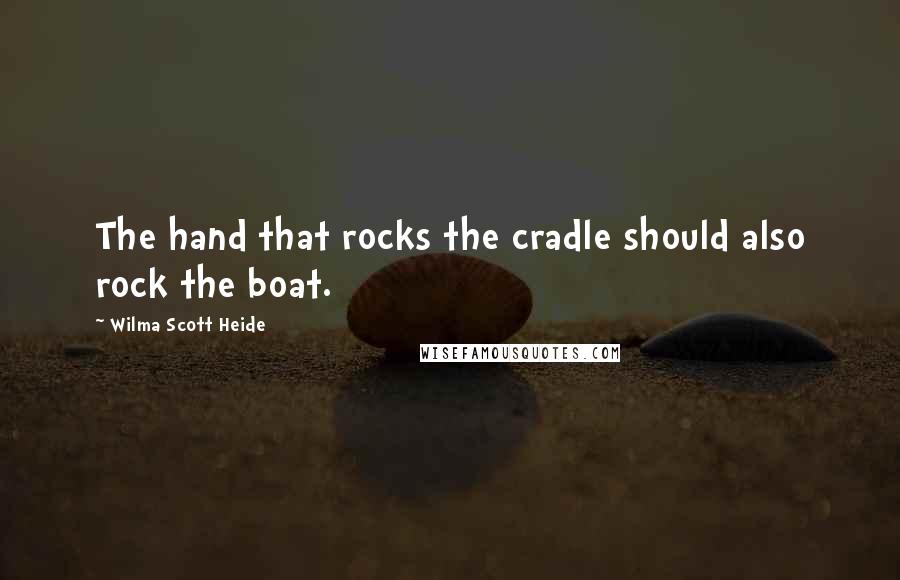 Wilma Scott Heide Quotes: The hand that rocks the cradle should also rock the boat.