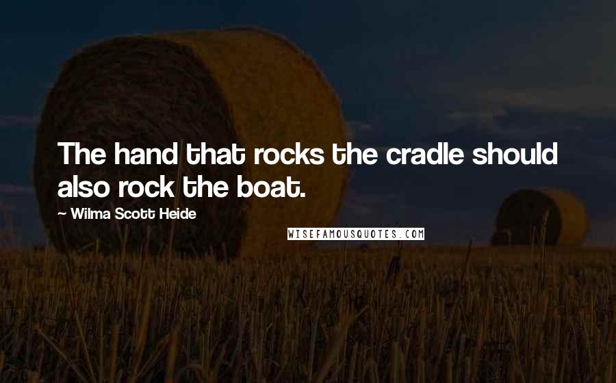 Wilma Scott Heide Quotes: The hand that rocks the cradle should also rock the boat.