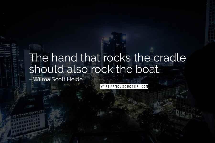 Wilma Scott Heide Quotes: The hand that rocks the cradle should also rock the boat.