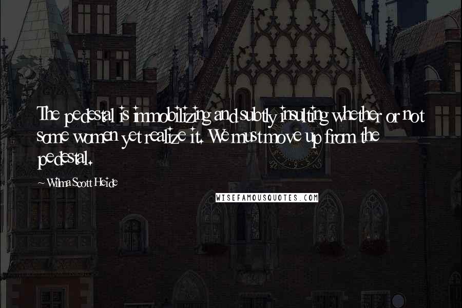 Wilma Scott Heide Quotes: The pedestal is immobilizing and subtly insulting whether or not some women yet realize it. We must move up from the pedestal.