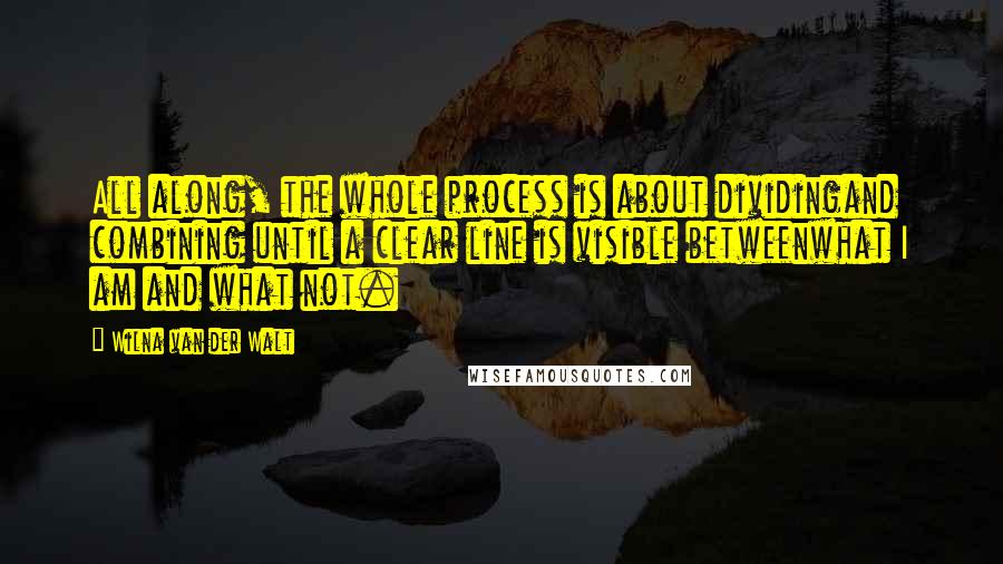 Wilna Van Der Walt Quotes: All along, the whole process is about dividingand combining until a clear line is visible betweenwhat I am and what not.