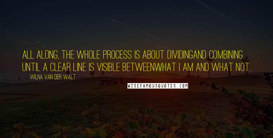 Wilna Van Der Walt Quotes: All along, the whole process is about dividingand combining until a clear line is visible betweenwhat I am and what not.