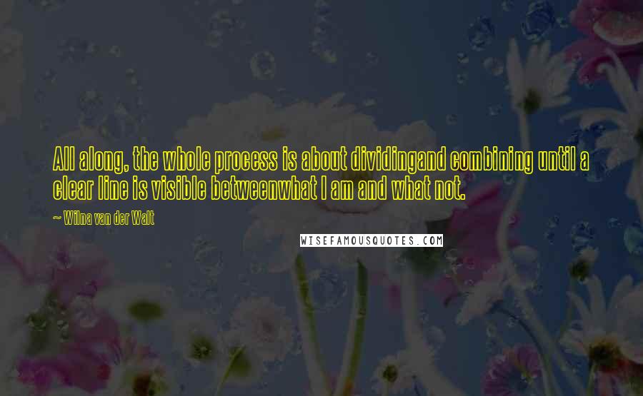 Wilna Van Der Walt Quotes: All along, the whole process is about dividingand combining until a clear line is visible betweenwhat I am and what not.