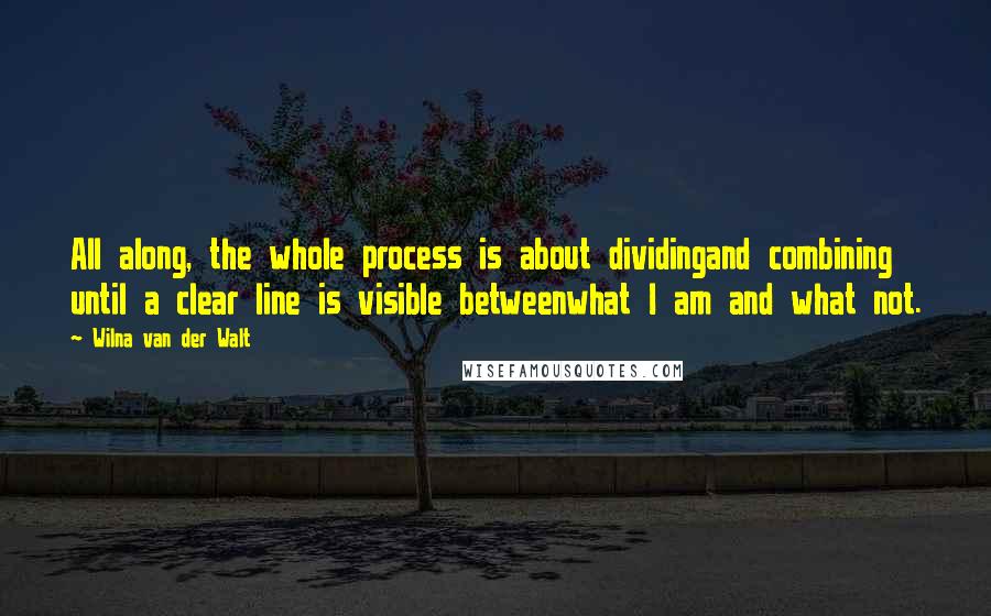 Wilna Van Der Walt Quotes: All along, the whole process is about dividingand combining until a clear line is visible betweenwhat I am and what not.