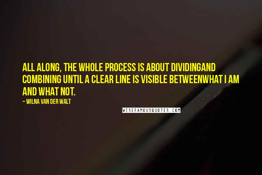 Wilna Van Der Walt Quotes: All along, the whole process is about dividingand combining until a clear line is visible betweenwhat I am and what not.