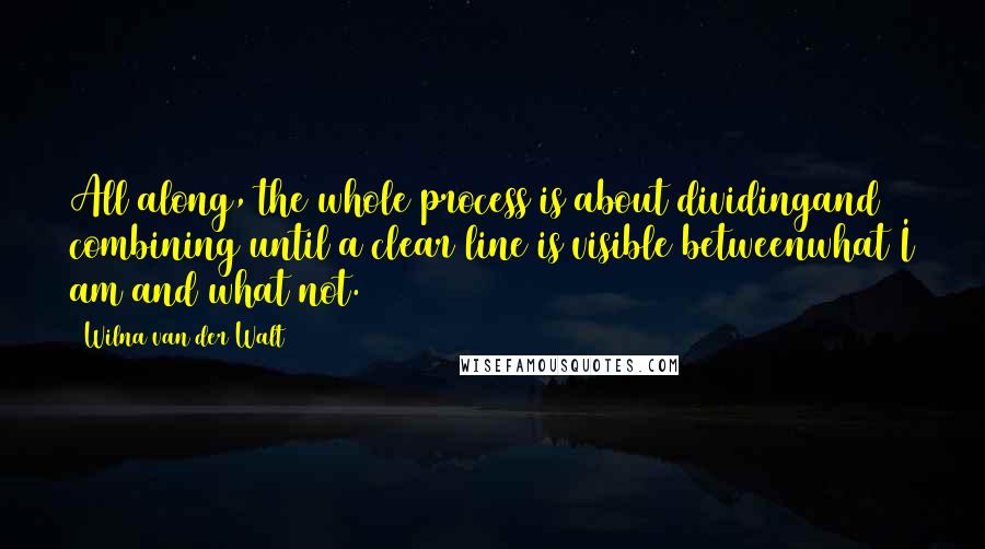 Wilna Van Der Walt Quotes: All along, the whole process is about dividingand combining until a clear line is visible betweenwhat I am and what not.