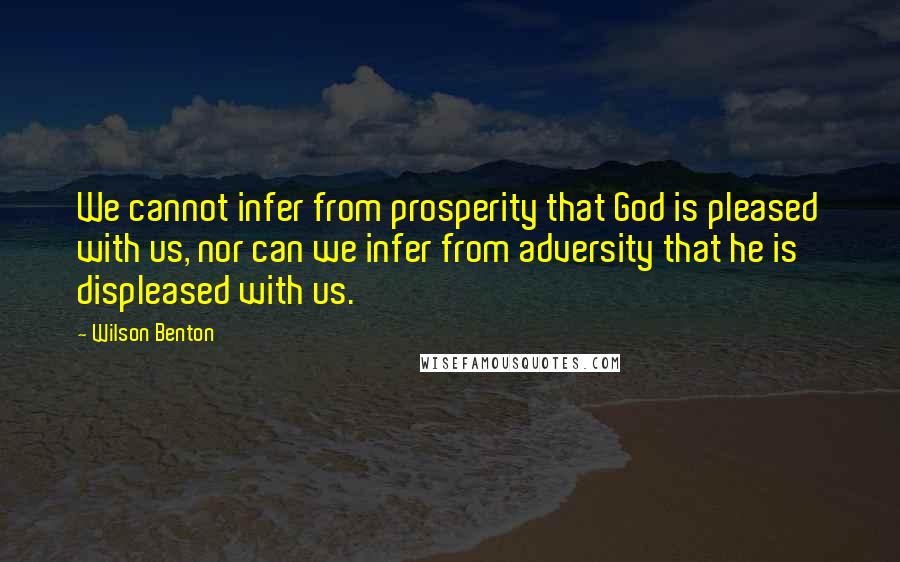 Wilson Benton Quotes: We cannot infer from prosperity that God is pleased with us, nor can we infer from adversity that he is displeased with us.