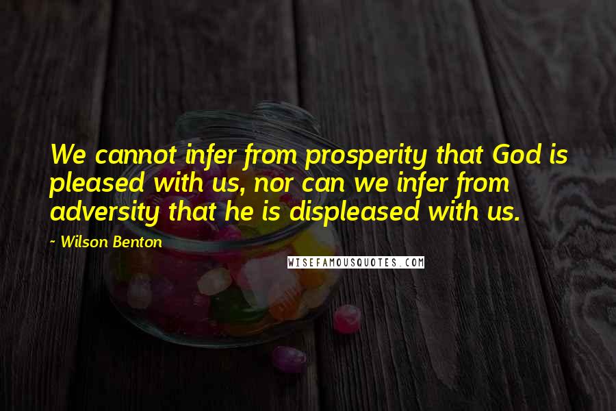 Wilson Benton Quotes: We cannot infer from prosperity that God is pleased with us, nor can we infer from adversity that he is displeased with us.