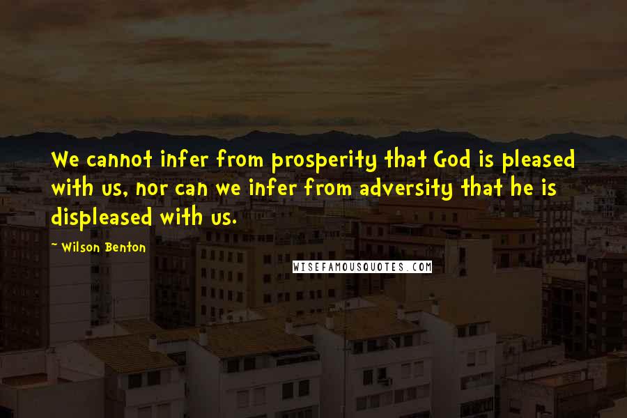 Wilson Benton Quotes: We cannot infer from prosperity that God is pleased with us, nor can we infer from adversity that he is displeased with us.