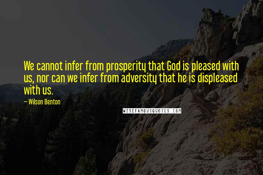 Wilson Benton Quotes: We cannot infer from prosperity that God is pleased with us, nor can we infer from adversity that he is displeased with us.