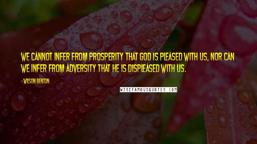 Wilson Benton Quotes: We cannot infer from prosperity that God is pleased with us, nor can we infer from adversity that he is displeased with us.