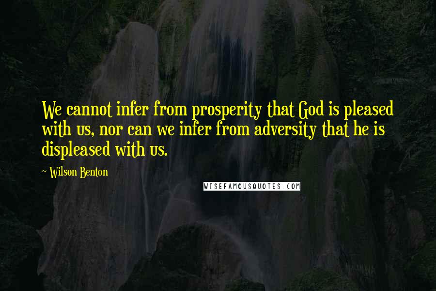 Wilson Benton Quotes: We cannot infer from prosperity that God is pleased with us, nor can we infer from adversity that he is displeased with us.