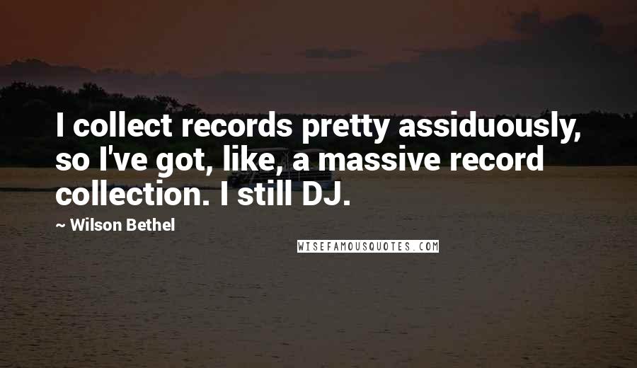 Wilson Bethel Quotes: I collect records pretty assiduously, so I've got, like, a massive record collection. I still DJ.