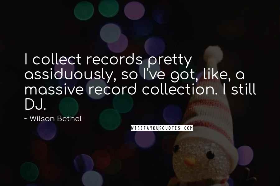 Wilson Bethel Quotes: I collect records pretty assiduously, so I've got, like, a massive record collection. I still DJ.