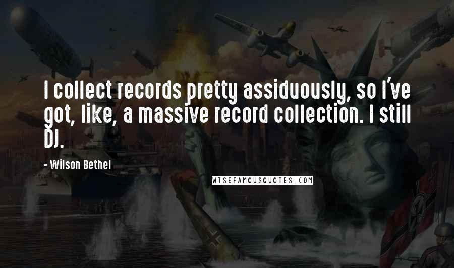 Wilson Bethel Quotes: I collect records pretty assiduously, so I've got, like, a massive record collection. I still DJ.