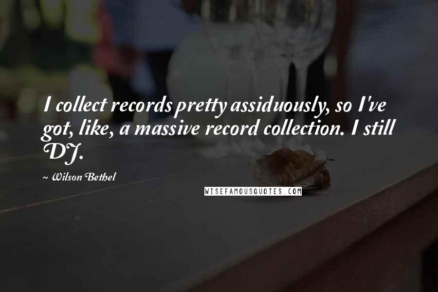 Wilson Bethel Quotes: I collect records pretty assiduously, so I've got, like, a massive record collection. I still DJ.